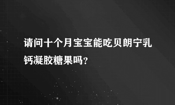 请问十个月宝宝能吃贝朗宁乳钙凝胶糖果吗？