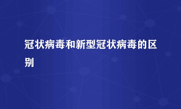 冠状病毒和新型冠状病毒的区别