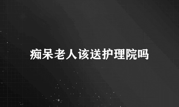 痴呆老人该送护理院吗