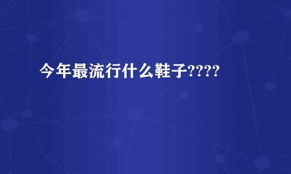 今年最流行什么鞋子????