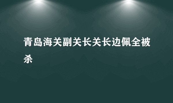 青岛海关副关长关长边佩全被杀