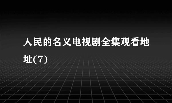 人民的名义电视剧全集观看地址(7)