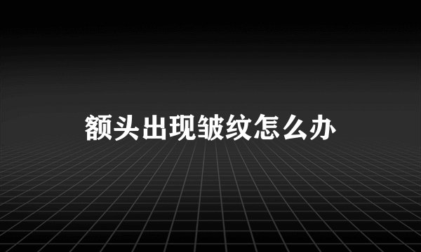 额头出现皱纹怎么办
