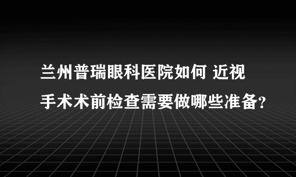 兰州普瑞眼科医院如何 近视手术术前检查需要做哪些准备?