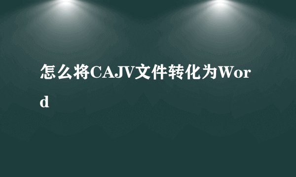 怎么将CAJV文件转化为Word