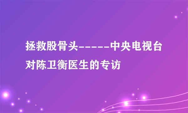 拯救股骨头-----中央电视台对陈卫衡医生的专访