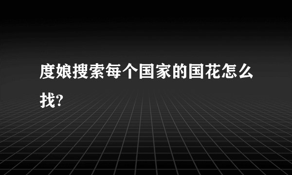 度娘搜索每个国家的国花怎么找?