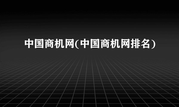 中国商机网(中国商机网排名)