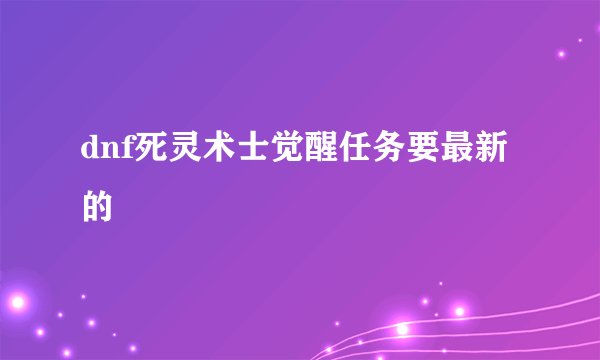 dnf死灵术士觉醒任务要最新的