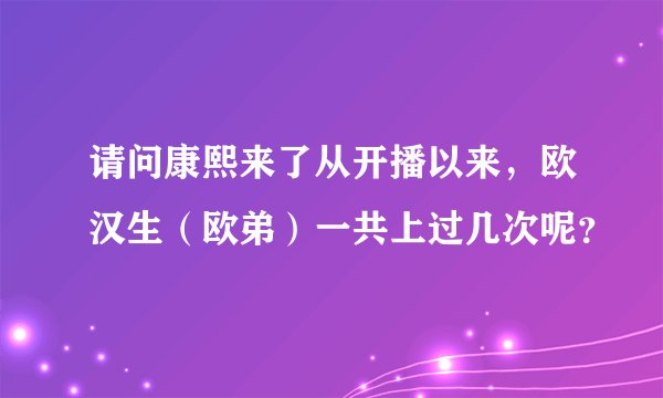 请问康熙来了从开播以来，欧汉生（欧弟）一共上过几次呢？