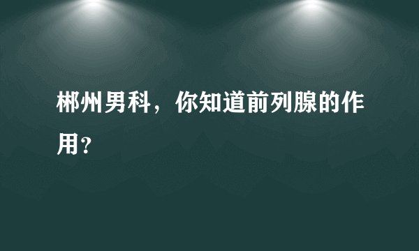 郴州男科，你知道前列腺的作用？