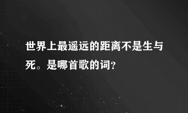 世界上最遥远的距离不是生与死。是哪首歌的词？