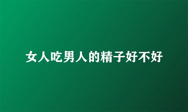 女人吃男人的精子好不好
