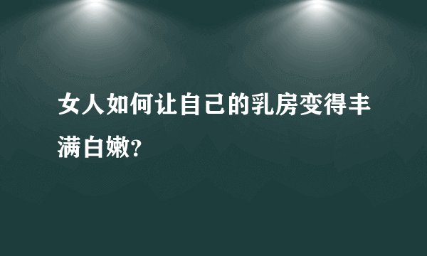 女人如何让自己的乳房变得丰满白嫩？