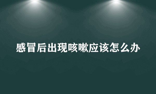 感冒后出现咳嗽应该怎么办
