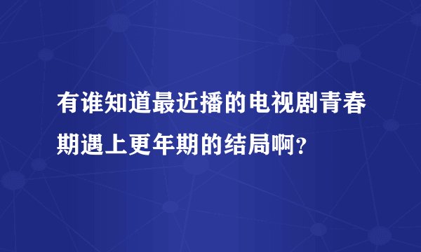 有谁知道最近播的电视剧青春期遇上更年期的结局啊？