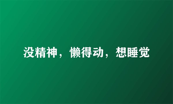 没精神，懒得动，想睡觉