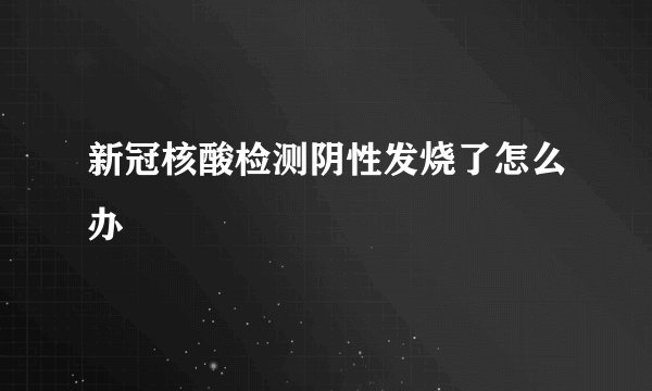新冠核酸检测阴性发烧了怎么办