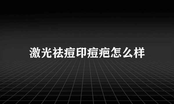 激光祛痘印痘疤怎么样