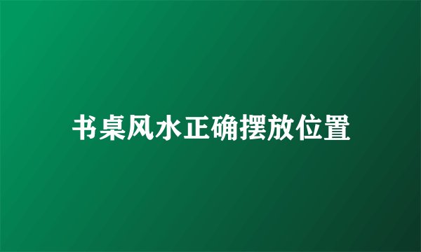 书桌风水正确摆放位置