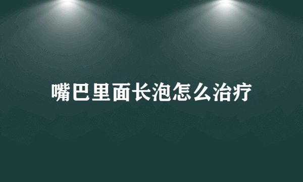 嘴巴里面长泡怎么治疗
