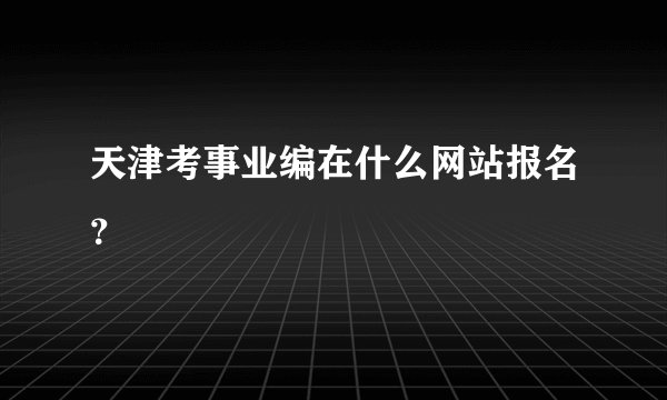 天津考事业编在什么网站报名？