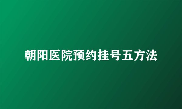 朝阳医院预约挂号五方法