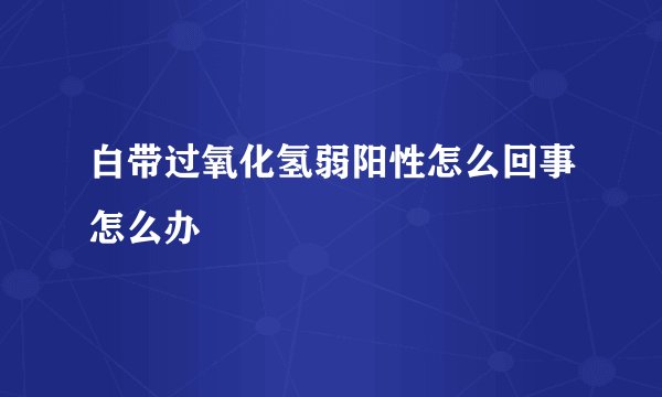 白带过氧化氢弱阳性怎么回事怎么办