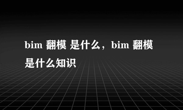 bim 翻模 是什么，bim 翻模 是什么知识