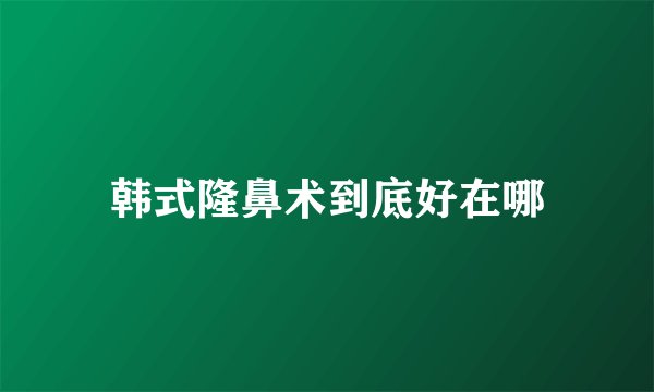 韩式隆鼻术到底好在哪