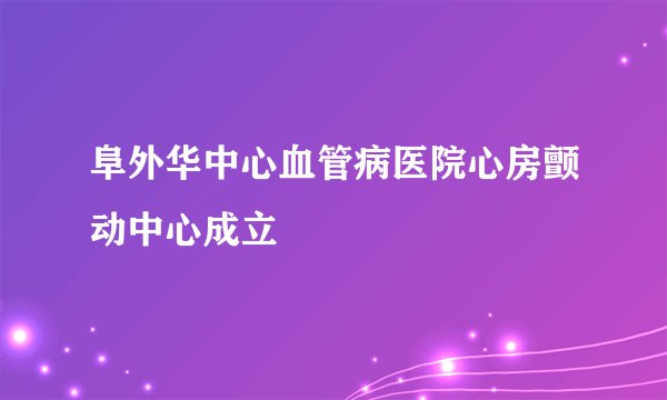 阜外华中心血管病医院心房颤动中心成立