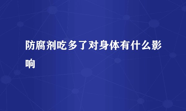 防腐剂吃多了对身体有什么影响