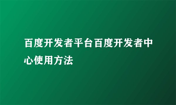 百度开发者平台百度开发者中心使用方法