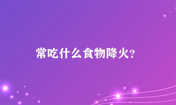 常吃什么食物降火？