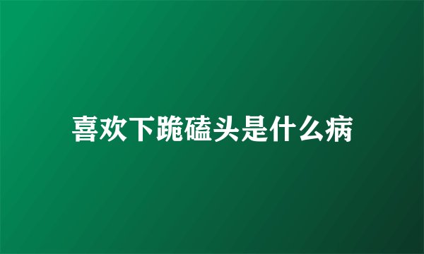 喜欢下跪磕头是什么病