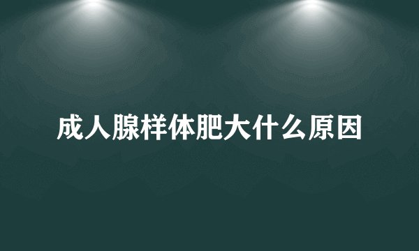 成人腺样体肥大什么原因