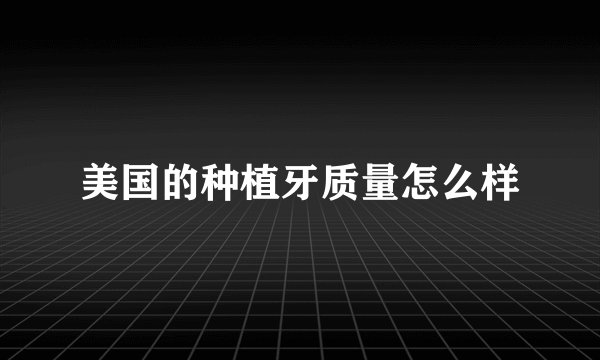 美国的种植牙质量怎么样