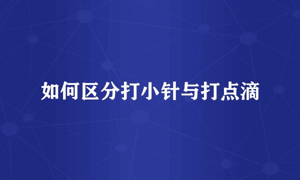 如何区分打小针与打点滴