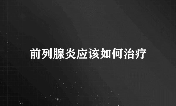 前列腺炎应该如何治疗