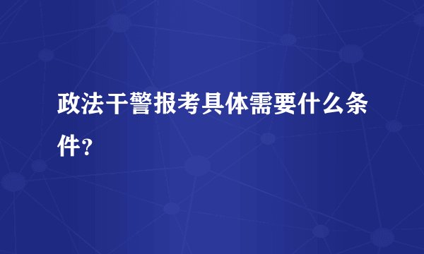 政法干警报考具体需要什么条件？