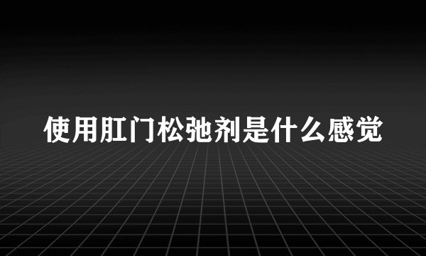 使用肛门松弛剂是什么感觉
