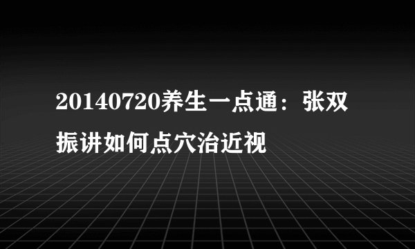 20140720养生一点通：张双振讲如何点穴治近视