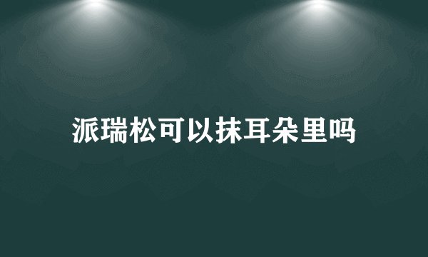 派瑞松可以抹耳朵里吗