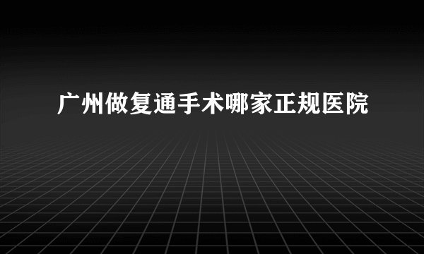 广州做复通手术哪家正规医院