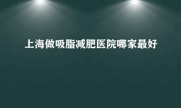 上海做吸脂减肥医院哪家最好
