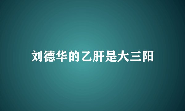 刘德华的乙肝是大三阳