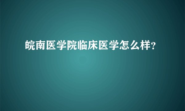皖南医学院临床医学怎么样？