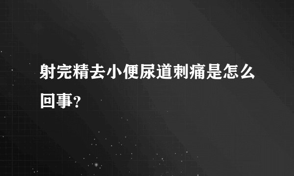 射完精去小便尿道刺痛是怎么回事？