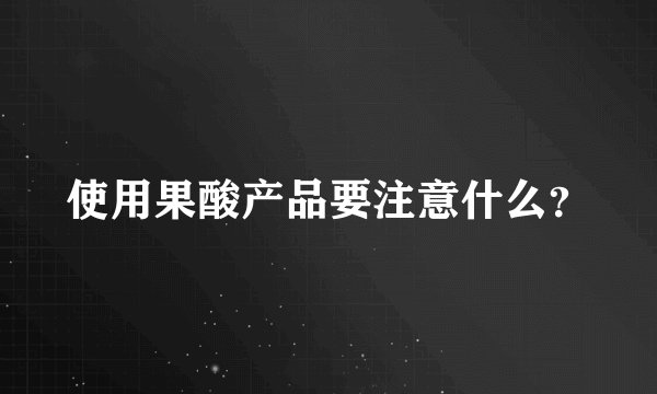使用果酸产品要注意什么？