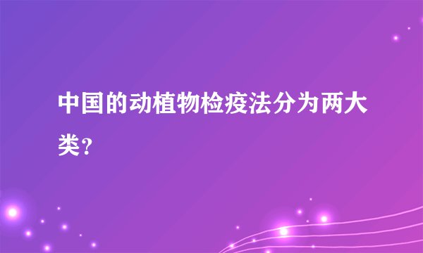 中国的动植物检疫法分为两大类？